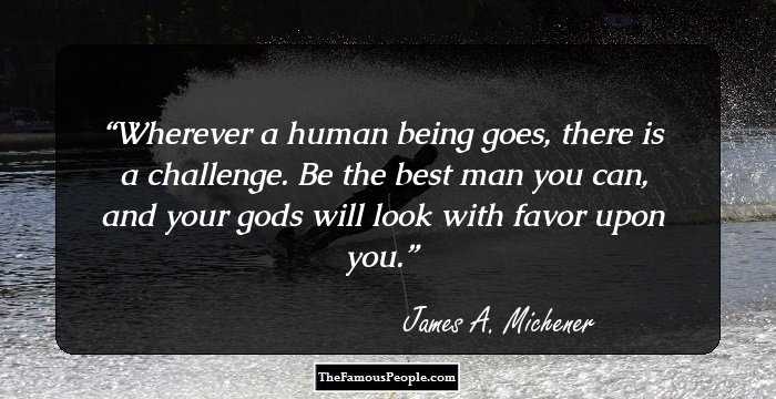 Wherever a human being goes, there is a challenge. Be the best man you can, and your gods will look with favor upon you.