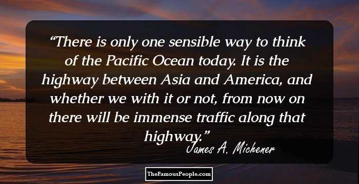 There is only one sensible way to think of the Pacific Ocean today. It is the highway between Asia and America, and whether we with it or not, from now on there will be immense traffic along that highway.