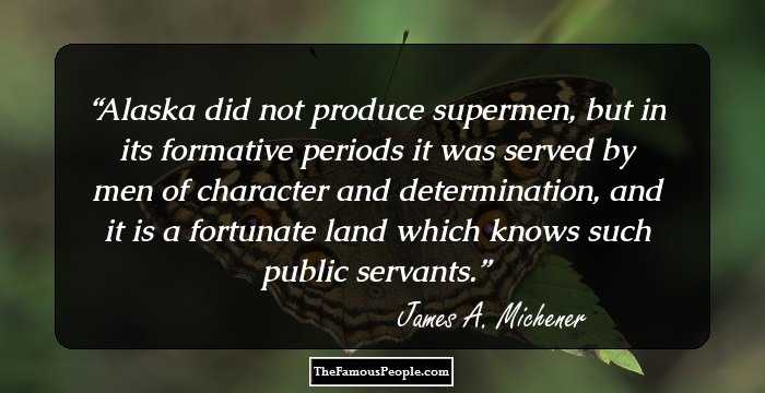 Alaska did not produce supermen, but in its formative periods it was served by men of character and determination, and it is a fortunate land which knows such public servants.