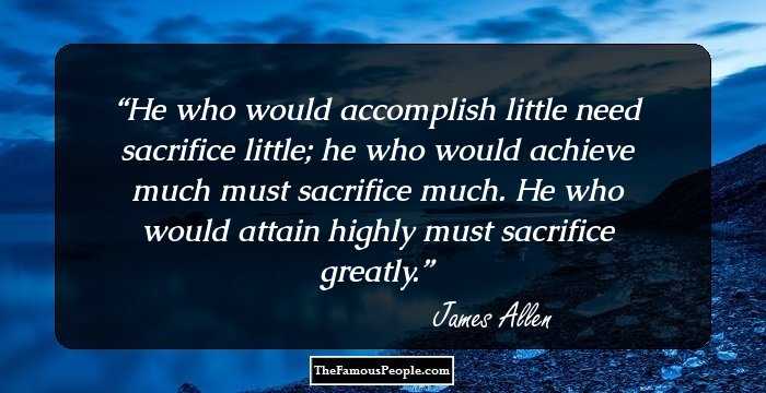 He who would accomplish little need sacrifice little; he who would achieve much must sacrifice much. He who would attain highly must sacrifice greatly.