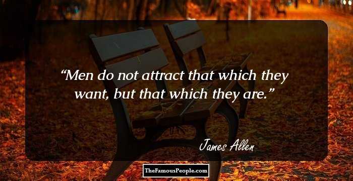 Men do not attract that which they want, but that which they are.