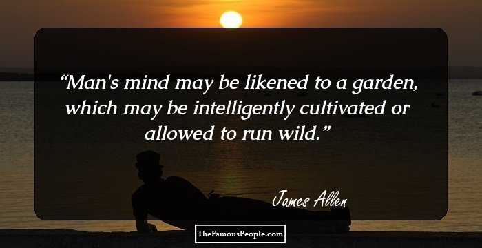 Man's mind may be likened to a garden, which may be intelligently cultivated or allowed to run wild.