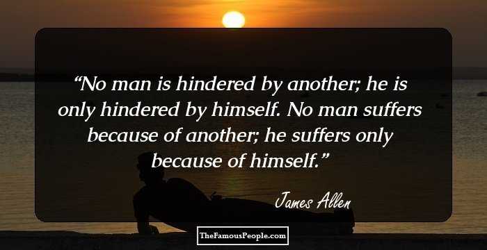 No man is hindered by another; he is only hindered by himself. No man suffers because of another; he suffers only because of himself.