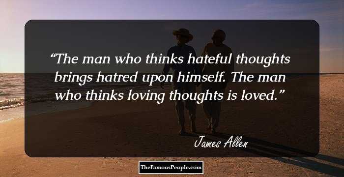 The man who thinks hateful thoughts brings hatred upon himself. The man who thinks loving thoughts is loved.