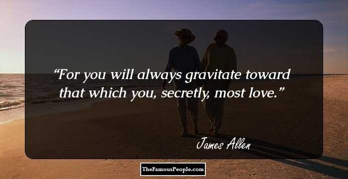 For you will always gravitate toward that which you, secretly, most love.