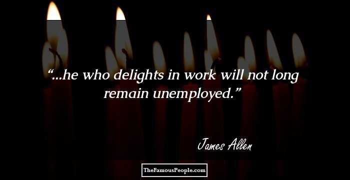 ...he who delights in work will not long remain unemployed.