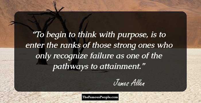 To begin to think with purpose, is to enter the ranks of those strong ones who only recognize failure as one of the pathways to attainment.