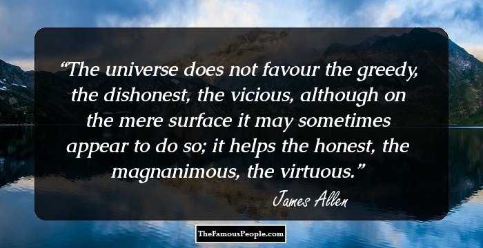 The universe does not favour the greedy, the dishonest, the vicious, although on the mere surface it may sometimes appear to do so; it helps the honest, the magnanimous, the virtuous.