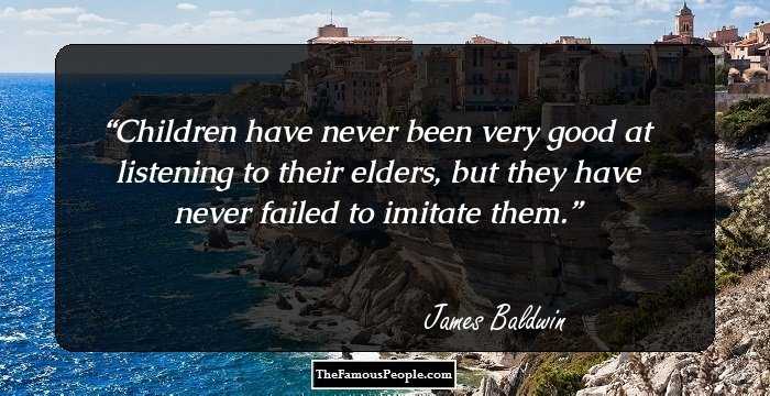 Children have never been very good at listening to their elders, but they have never failed to imitate them.