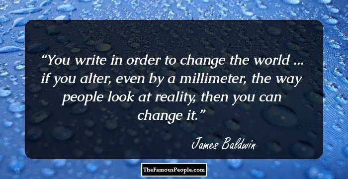 You write in order to change the world ... if you alter, even by a millimeter, the way people look at reality, then you can change it.