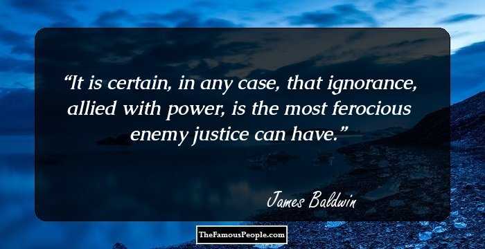 It is certain, in any case, that ignorance, allied with power, is the most ferocious enemy justice can have.