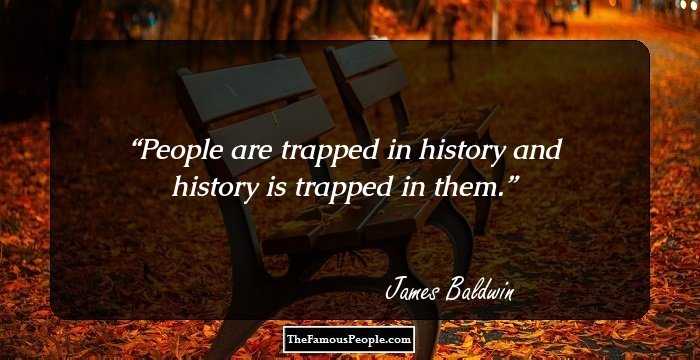 People are trapped in history and history is trapped in them.
