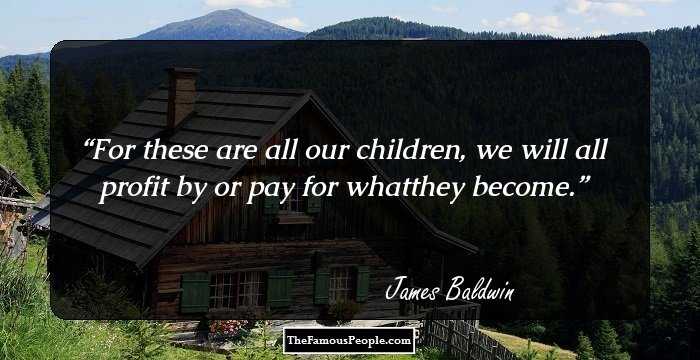 For these are all our children, we will all profit by or pay for whatthey become.
