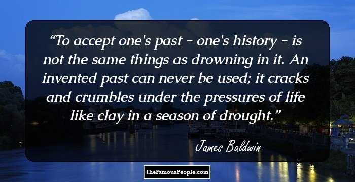 To accept one's past - one's history - is not the same things as drowning in it. An invented past can never be used; it cracks and crumbles under the pressures of life like clay in a season of drought.