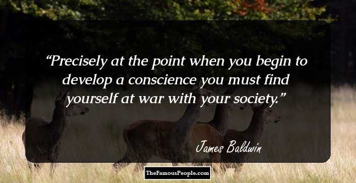 Precisely at the point when you begin to develop a conscience you must find yourself at war with your society.