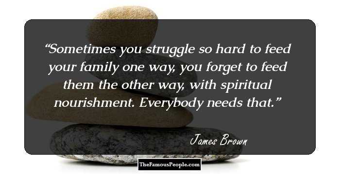 Sometimes you struggle so hard to feed your family one way, you forget to feed them the other way, with spiritual nourishment. Everybody needs that.