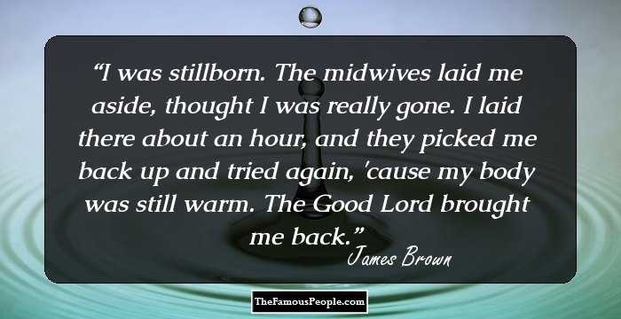 I was stillborn. The midwives laid me aside, thought I was really gone. I laid there about an hour, and they picked me back up and tried again, 'cause my body was still warm. The Good Lord brought me back.