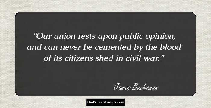 Our union rests upon public opinion, and can never be cemented by the blood of its citizens shed in civil war.