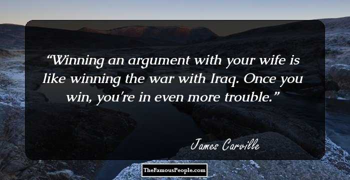 Winning an argument with your wife is like winning the war with Iraq. Once you win, you're in even more trouble.