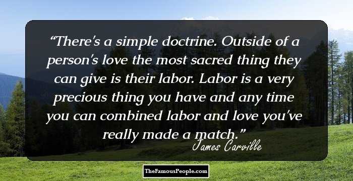 There's a simple doctrine. Outside of a person's love the most sacred thing they can give is their labor. Labor is a very precious thing you have and any time you can combined labor and love you've really made a match.