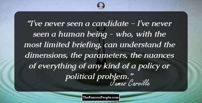 I've never seen a candidate - I've never seen a human being - who, with the most limited briefing, can understand the dimensions, the parameters, the nuances of everything of any kind of a policy or political problem.