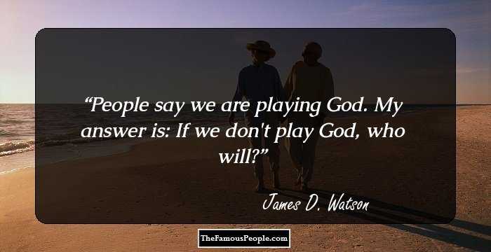 People say we are playing God. My answer is: If we don't play God, who will?