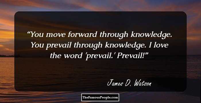 You move forward through knowledge. You prevail through knowledge. I love the word 'prevail.' Prevail!