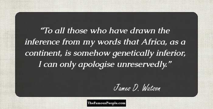 To all those who have drawn the inference from my words that Africa, as a continent, is somehow genetically inferior, I can only apologise unreservedly.