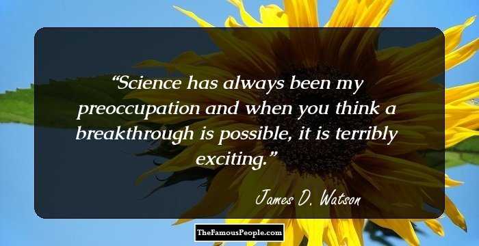 Science has always been my preoccupation and when you think a breakthrough is possible, it is terribly exciting.