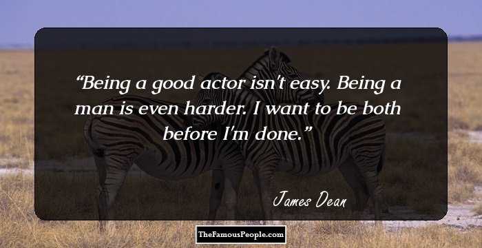 Being a good actor isn't easy. Being a man is even harder. I want to be both before I'm done.