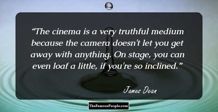 The cinema is a very truthful medium because the camera doesn't let you get away with anything. On stage, you can even loaf a little, if you're so inclined.
