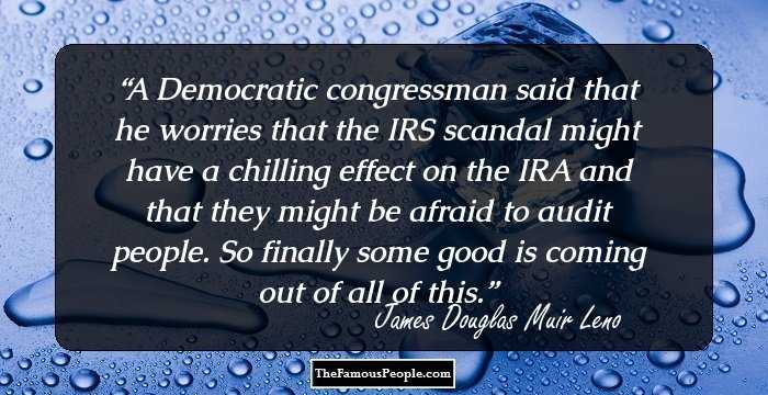 A Democratic congressman said that he worries that the IRS scandal might have a chilling effect on the IRA and that they might be afraid to audit people. So finally some good is coming out of all of this.