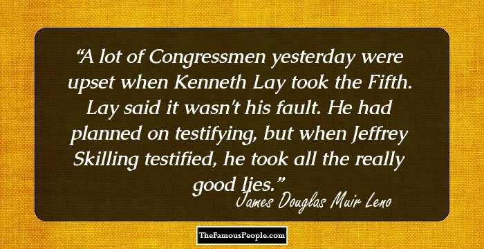 A lot of Congressmen yesterday were upset when Kenneth Lay took the Fifth. Lay said it wasn't his fault. He had planned on testifying, but when Jeffrey Skilling testified, he took all the really good lies.