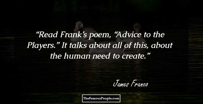 Read Frank’s poem, “Advice to the Players.” It talks about all of this, about the human need to create.