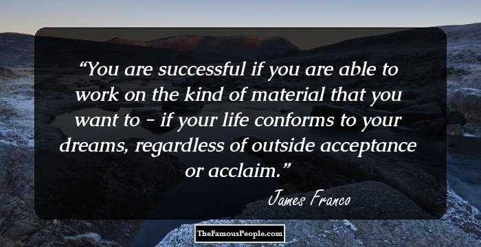 You are successful if you are able to work on the kind of material that you want to - if your life conforms to your dreams, regardless of outside acceptance or acclaim.