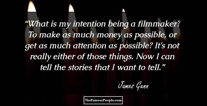 What is my intention being a filmmaker? To make as much money as possible, or get as much attention as possible? It's not really either of those things. Now I can tell the stories that I want to tell.