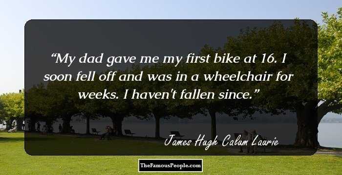 My dad gave me my first bike at 16. I soon fell off and was in a wheelchair for weeks. I haven't fallen since.