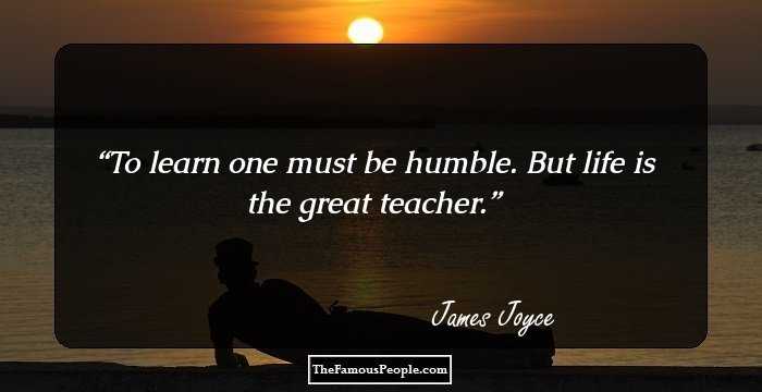 To learn one must be humble. But life is the great teacher.