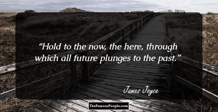 Hold to the now, the here, through which all future plunges to the past.