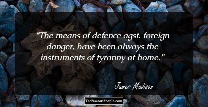 The means of defence agst. foreign danger, have been always the instruments of tyranny at home.