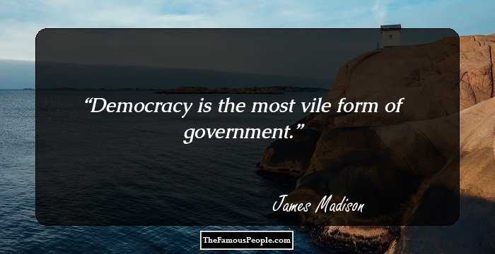 Democracy is the most vile form of government.