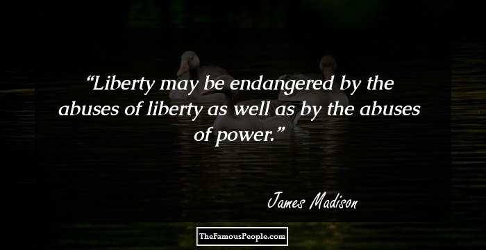 Liberty may be endangered by the abuses of liberty as well as by the abuses of power.
