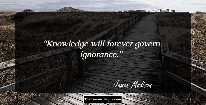 Knowledge will forever govern ignorance.