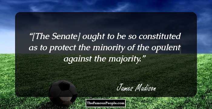 [The Senate] ought to be so constituted as to protect the minority of the opulent against the majority.