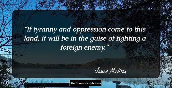 If tyranny and oppression come to this land, it will be in the guise of fighting a foreign enemy.
