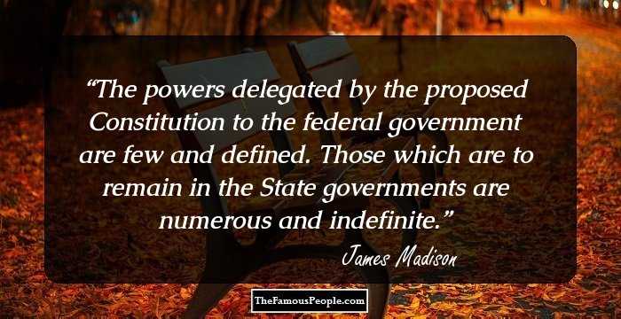 The powers delegated by the proposed Constitution to the federal government are few and defined. Those which are to remain in the State governments are numerous and indefinite.