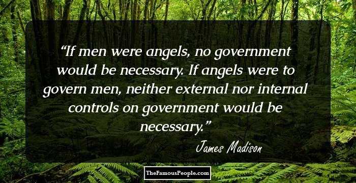 If men were angels, no government would be necessary. If angels were
to govern men, neither external nor internal controls on government would
be necessary.