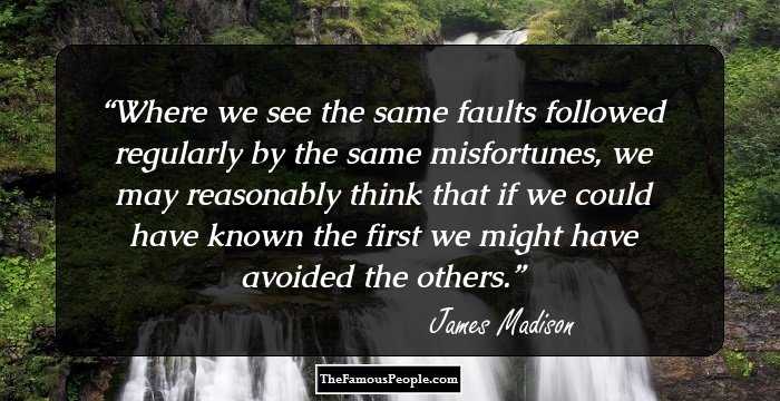 Where we see the same faults followed regularly by the same misfortunes, we may reasonably think that if we could have known the first we might have avoided the others.