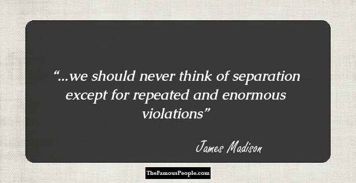 ...we should never think of separation except for repeated and enormous violations