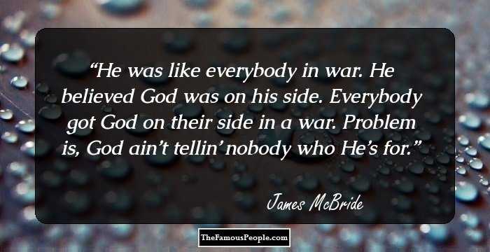 He was like everybody in war. He believed God was on his side. Everybody got God on their side in a war. Problem is, God ain’t tellin’ nobody who He’s for.
